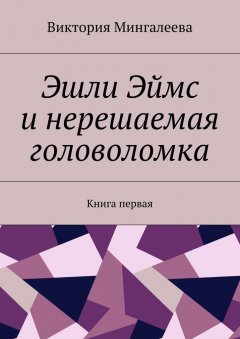 Виктория Мингалеева - Эшли Эймс и нерешаемая головоломка. Книга первая