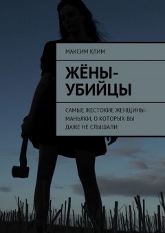 Максим Клим - Жёны-убийцы. Самые жестокие женщины-маньяки, о которых вы даже не слышали