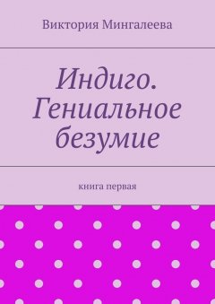 Виктория Мингалеева - Индиго. Гениальное безумие. Книга первая
