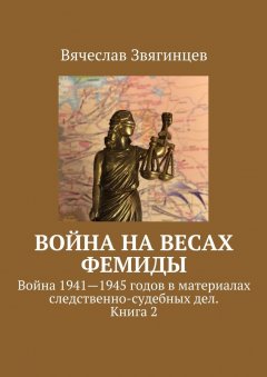 Вячеслав Звягинцев - Война на весах Фемиды. Война 1941—1945 гг. в материалах следственно-судебных дел. Книга 2