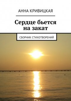 Анна Кривицкая - Сердце бьется на закат. Сборник стихотворений