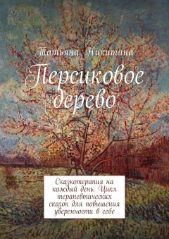 Татьяна Никитина - Персиковое дерево. Сказкотерапия на каждый день. Цикл терапевтических сказок для повышения уверенности в себе