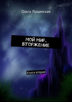 Ольга Лущинская - Мой мир. Вторжение. Книга вторая