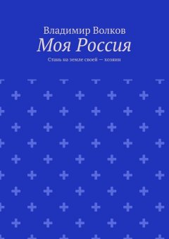 Владимир Волков - Моя Россия. Стань на земле своей – хозяин