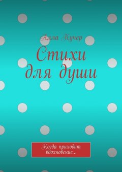Алла Кучер - Стихи для души. Когда приходит вдохновение…