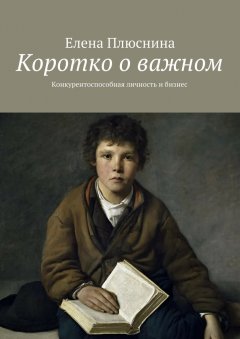 Елена Плюснина - Коротко о важном. Конкурентоспособная личность и бизнес