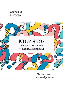 Светлана Сысоева - Кто? Что? Читаем истории и задаём вопросы. Читаю сам после букваря