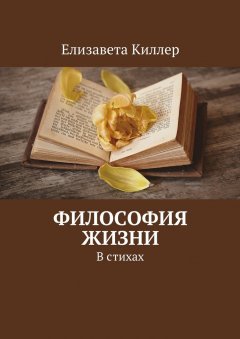 Елизавета Киллер - Философия жизни. В стихах