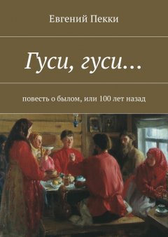Евгений Пекки - Гуси, гуси… Повесть о былом, или 100 лет назад