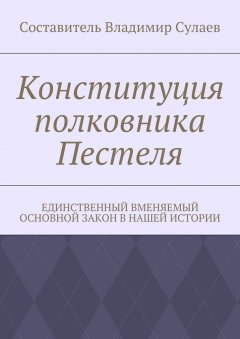 Владимир Сулаев - Конституция полковника Пестеля. Единственный вменяемый основной закон в нашей истории