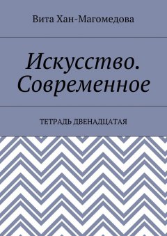 Вита Хан-Магомедова - Искусство. Современное. Тетрадь двенадцатая