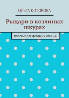 Ольга Которова - Рыцари в козлиных шкурах. Пособие для любящих женщин