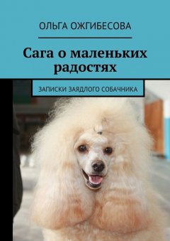 Ольга Ожгибесова - Сага о маленьких радостях. Записки заядлого собачника