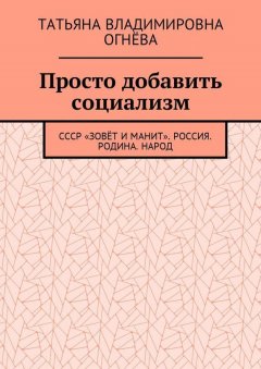 Татьяна Огнёва - Просто добавить социализм. СССР «зовёт и манит». Россия. Родина. Народ
