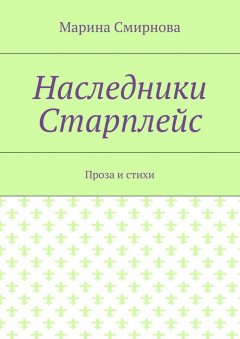 Марина Смирнова - Наследники Старплейс. Проза и стихи