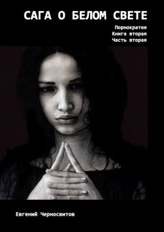 Евгений Черносвитов - Сага о Белом свете. Порнократия. Книга вторая. Часть вторая