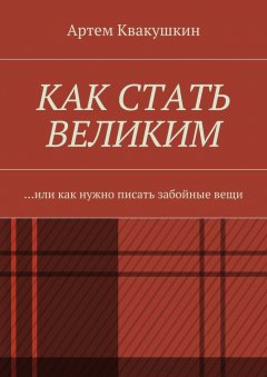 Артем Квакушкин - Как стать великим. Или как нужно писать забойные вещи