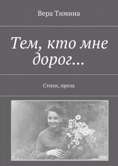 Вера Тимина - Тем, кто мне дорог… Стихи, проза