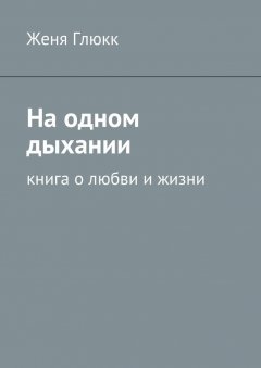 Женя Глюкк - На одном дыхании. Книга о любви и жизни