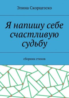 Элина Скорцезско - Я напишу себе счастливую судьбу. Сборник стихов
