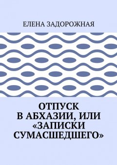 Елена Задорожная - Отпуск в Абхазии, или «Записки сумасшедшего»