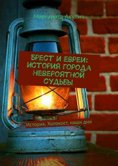 Маргарита Акулич - Брест и евреи: история города невероятной судьбы. История, Холокост, наши дни
