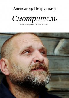 Александр Петрушкин - Смотритель. Стихотворения 2010—2016 гг.