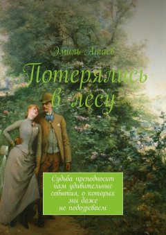 Эмиль Атаев - Потерялись в лесу. Судьба преподносит нам удивительные события, о которых мы даже не подозреваем