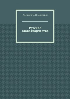 Александр Проказник - Русское словотворчество