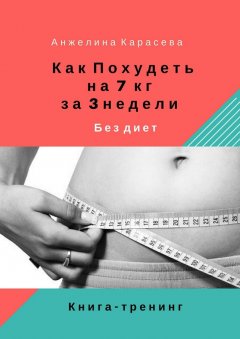 Анжелина Карасева - Как похудеть на 7 кг за 3 недели без диет. Книга-тренинг