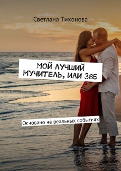 Светлана Тихонова - Мой лучший мучитель, или 365. Основано на реальных событиях
