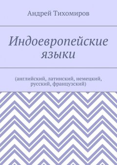 Андрей Тихомиров - Индоевропейские языки. (английский, латинский, немецкий, русский, французский)