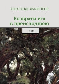 Александр Филиппов - Возврати его в преисподнюю. Сказка