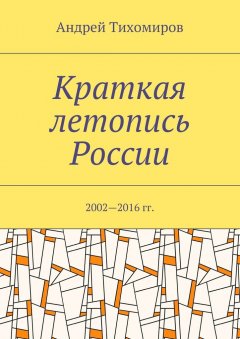 Андрей Тихомиров - Краткая летопись России. 2002—2016 гг.