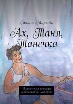 Галина Маркова - Ах, Таня, Танечка. Интересная история учительницы истории