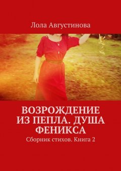 Лола Августинова - Возрождение из пепла. Душа Феникса. Сборник стихов. Книга 2