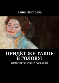 Анна Пигарёва - Придёт же такое в голову! Юмористические рассказы