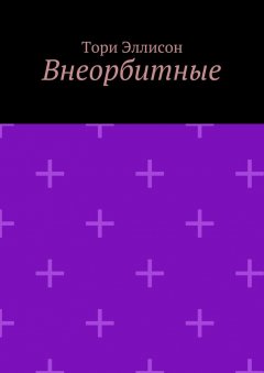 Тори Эллисон - Внеорбитные. Он моя причина для радости, он моя жизнь…