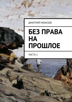 Дмитрий Моисеев - Без права на прошлое. Часть 1