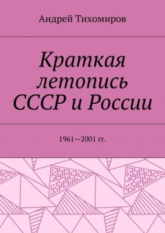Андрей Тихомиров - Краткая летопись СССР и России. 1961—2001 гг.
