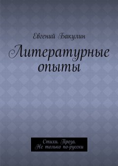Евгений Бакулин - Литературные опыты. Стихи. Проза. Не только по-русски