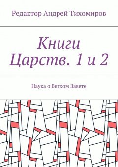 Андрей Тихомиров - Книги Царств. 1 и 2. Наука о Ветхом Завете
