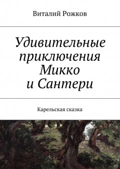 Виталий Рожков - Удивительные приключения Микко и Сантери. Карельская сказка