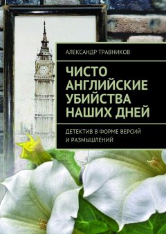 Александр Травников - Чисто английские убийства наших дней. Детектив в форме версий и размышлений