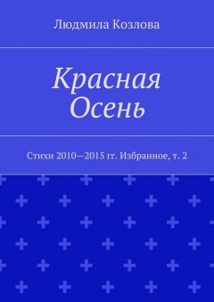 Людмила Козлова - Красная Осень. Стихи 2010—2015 гг. Избранное, т. 2