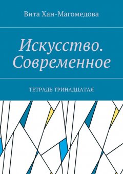 Вита Хан-Магомедова - Искусство. Современное. Тетрадь тринадцатая