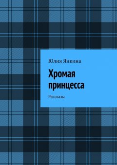 Юлия Янкина - Хромая принцесса. Рассказы