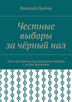 Николай Дьячук - Честные выборы за чёрный нал. Типа методичка под реальные выборы с иллюстрациями