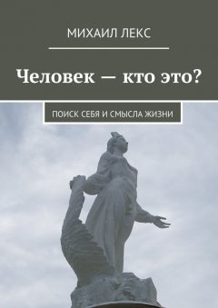 Михаил Лекс - Человек – кто это? Поиск себя и смысла жизни