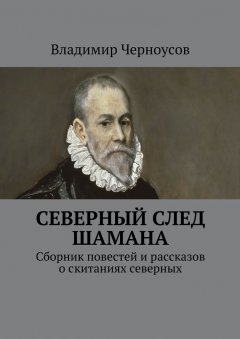 Владимир Черноусов - Северный след Шамана. Сборник повестей и рассказов о скитаниях северных